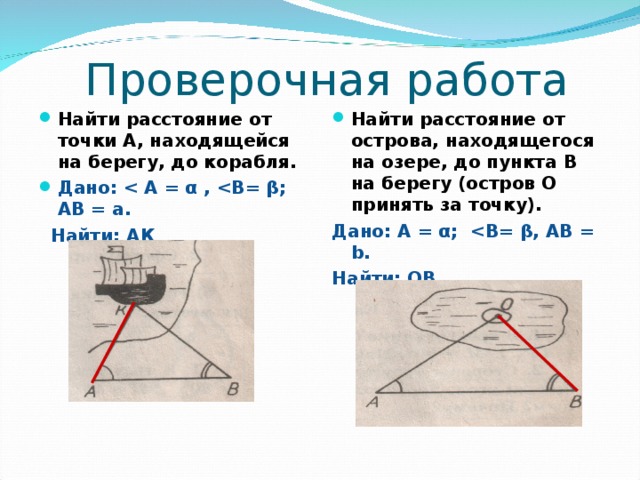  Проверочная работа Найти расстояние от точки А, находящейся на берегу, до корабля. Дано:  Найти расстояние от острова, находящегося на озере, до пункта В на берегу (остров О принять за точку).  Найти: АК Дано: А = α;  B = β, AB = b . Найти: ОВ.  