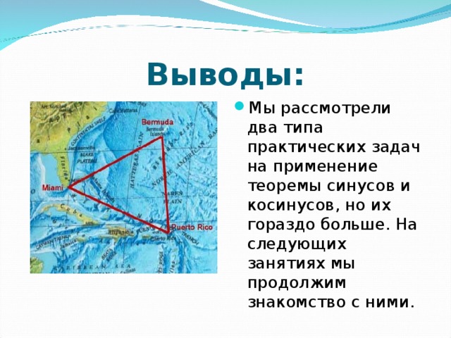 Выводы: Мы рассмотрели два типа практических задач на применение теоремы синусов и косинусов, но их гораздо больше. На следующих занятиях мы продолжим знакомство с ними.  