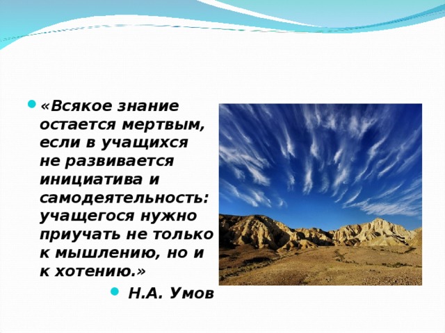 «Всякое знание остается мертвым, если в учащихся не развивается инициатива и самодеятельность: учащегося нужно приучать не только к мышлению, но и к хотению.» Н.А. Умов 