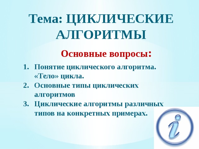 Цели занятия: сформировать знания о циклических алгоритмах; рассмотреть структуру циклического алгоритма; познакомить с основными типами циклических алгоритмов; рассмотреть циклические алгоритмы различных типов на конкретных примерах; научиться применять различные типы циклических алгоритмов при решении задач. 