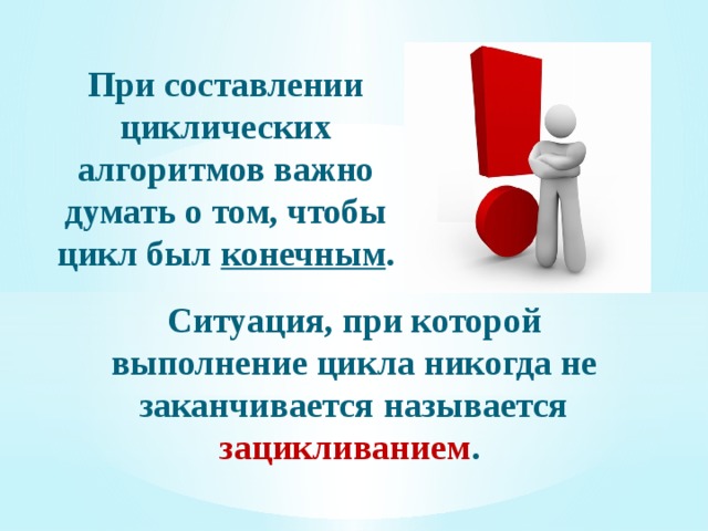 Циклический алгоритм - описание действий, которые должны повторяться указанное число раз или пока не выполнено заданное условие. Перечень повторяющихся действий называют телом цикла. 