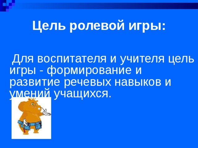 Цель ролевой игры:  Для воспитателя и учителя цель игры - формирование и развитие речевых навыков и умений учащихся. 