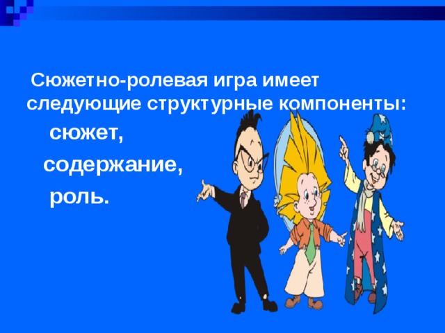   Сюжетно-ролевая игра имеет следующие структурные компоненты:     сюжет, содержание,  роль.   