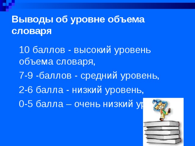Выводы об уровне объема словаря 10 баллов - высокий уровень объема словаря, 7-9 -баллов - средний уровень, 2-6 балла - низкий уровень, 0-5 балла – очень низкий уровень 