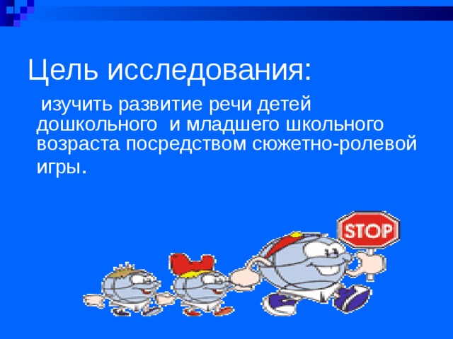 Цель исследования:    изучить развитие речи детей дошкольного и младшего школьного возраста посредством сюжетно-ролевой игры . 