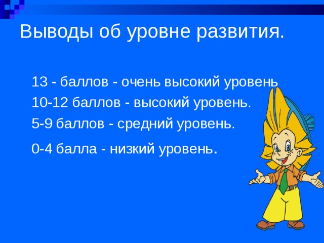 Выводы об уровне развития.   13 - баллов - очень высокий уровень 10-12 баллов - высокий уровень. 5-9 баллов - средний уровень. 0-4 балла - низкий уровень .  