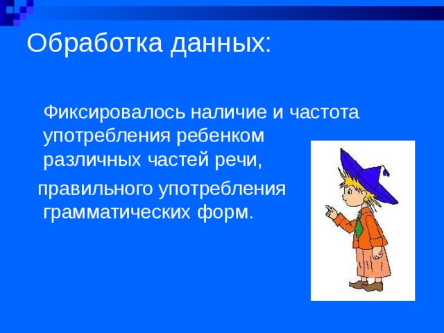 Обработка данных:   Фиксировалось наличие и частота употребления ребенком  различных частей речи,   правильного употребления грамматических форм. 
