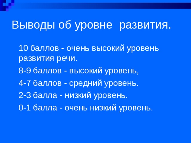 Выводы об уровне развития. 10 баллов - очень высокий уровень развития речи. 8-9 баллов - высокий уровень, 4-7 баллов - средний уровень. 2-3 балла - низкий уровень. 0-1 балла - очень низкий уровень.  
