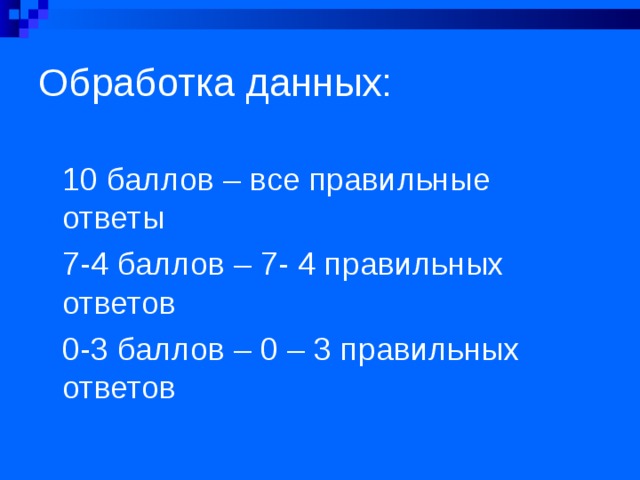 Обработка данных: 10 баллов – все правильные ответы 7-4 баллов – 7- 4 правильных ответов 0-3 баллов – 0 – 3 правильных ответов  