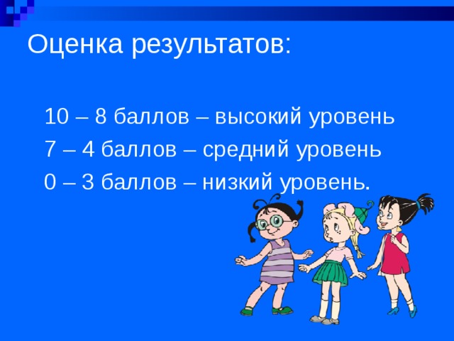 Оценка результатов:   10 – 8 баллов – высокий уровень 7 – 4 баллов – средний уровень 0 – 3 баллов – низкий уровень.  