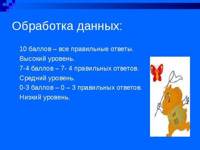 Обработка данных: 10 баллов – все правильные ответы. Высокий уровень. 7-4 баллов – 7- 4 правильных ответов. Средний уровень. 0-3 баллов – 0 – 3 правильных ответов. Низкий уровень.  