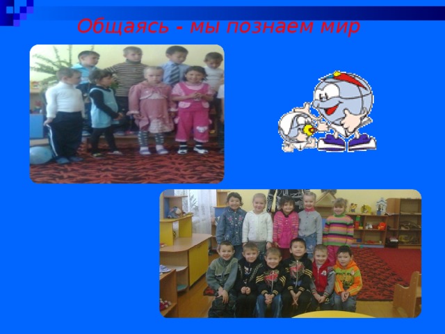 Общаясь - мы познаем мир 