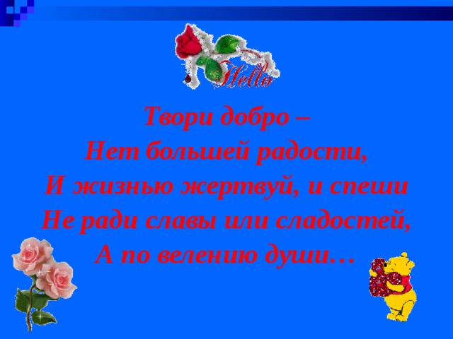 Твори добро – Нет большей радости, И жизнью жертвуй, и спеши Не ради славы или сладостей, А по велению души…   