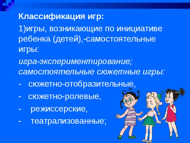 Классификация игр: 1)игры, возникающие по инициативе ребенка (детей),-самостоятельные игры: игра-экспериментирование; самостоятельные сюжетные игры: - сюжетно-отобразительные, - сюжетно-ролевые, - режиссерские, - театрализованные;  
