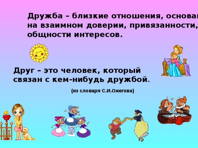 Дружба – близкие отношения, основанные на взаимном доверии, привязанности, общности интересов. Друг – это человек, который связан с кем-нибудь дружбой . (из словаря С.И.Ожегова)  
