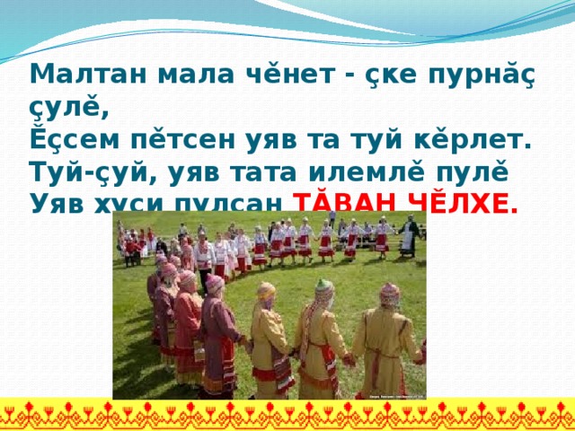 Малтан мала чěнет - çке пурнăç çулě,  Ěçсем пěтсен уяв та туй кěрлет.  Туй-çуй, уяв тата илемлě пулě  Уяв хуçи пулсан ТĂВАН ЧĚЛХЕ.   