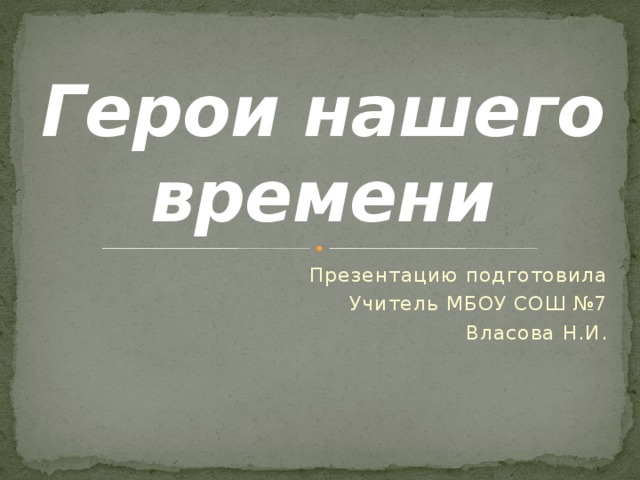 Герои нашего времени Презентацию подготовила Учитель МБОУ СОШ №7 Власова Н.И. 