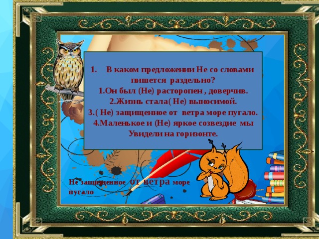 В каком предложении Не со словами пишется раздельно? 1.Он был (Не) расторопен , доверчив. 2.Жизнь стала( Не) выносимой. 3.( Не) защищенное от ветра море пугало. 4.Маленькое и (Не) яркое созвездие мы Увидели на горизонте. Не защищенное от ветра море пугало 