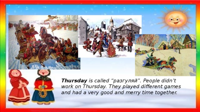 Thursday is called “разгуляй”. People didn’t work on Thursday. They played different games and had a very good and merry time together. 