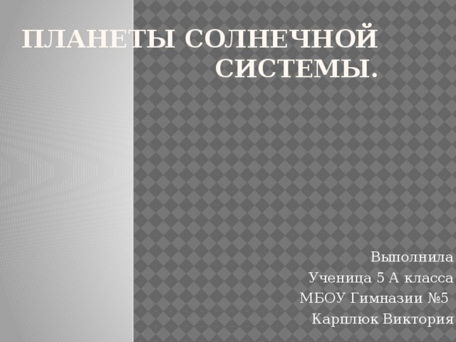 ПЛАНЕТЫ СОЛНЕЧНОЙ СИСТЕМЫ. Выполнила Ученица 5 А класса МБОУ Гимназии №5 Карплюк Виктория 