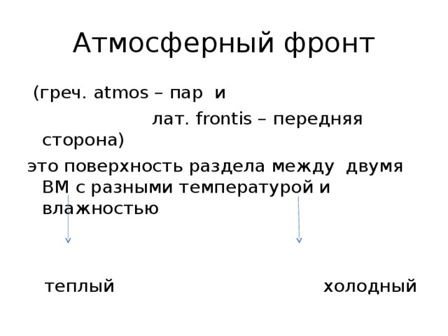 Атмосферный фронт  (греч. atmos – пар и   лат. frontis – передняя сторона) это поверхность раздела между двумя ВМ с разными температурой и влажностью  теплый холодный 