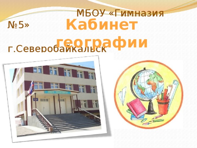 Кабинет географии     МБОУ «Гимназия №5»  г.Северобайкальск 