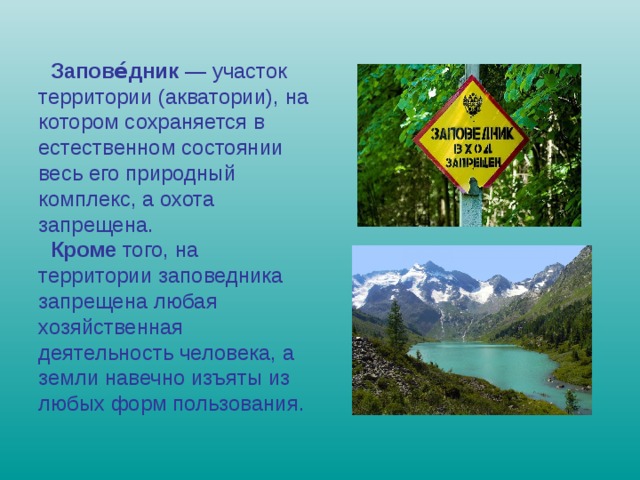  Запове́дник  — участок территории (акватории), на котором сохраняется в естественном состоянии весь его природный комплекс, а охота запрещена.  Кроме того, на территории заповедника запрещена любая хозяйственная деятельность человека, а земли навечно изъяты из любых форм пользования. 