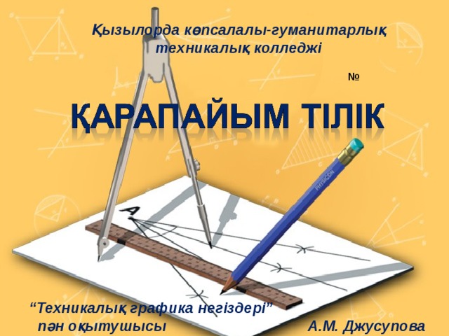 Қызылорда көпсалалы-гуманитарлық техникалық колледжі № “ Техникалық графика негіздері”  пән оқытушысы А.М. Джусупова 