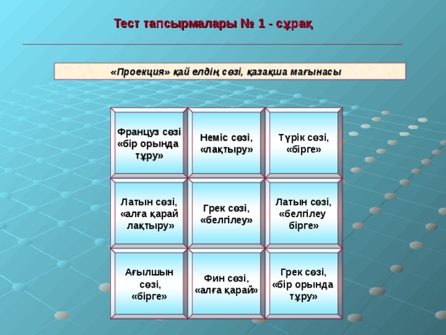  Тест тапсырмалары № 1 - сұрақ  « Проекция » қай елдің сөзі, қазақша мағынасы Француз сөзі «бір орында тұру» Неміс сөзі, «лақтыру» Түрік сөзі, «бірге» Латын сөзі, «алға қарай  лақтыру» Грек сөзі, «белгілеу» Латын сөзі, «белгілеу бірге» Ағылшын  сөзі, «бірге» Фин сөзі, «алға қарай» Грек сөзі, «бір орында тұру» 