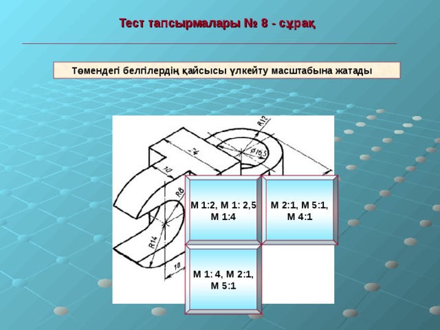  Тест тапсырмалары №  8 - сұрақ   Төмендегі белгілердің қайсысы үлкейту масштабына жатады М 1:2, М 1: 2,5 М 1:4 М 2:1, М 5:1, М 4:1 М 1: 4, М 2:1, М 5:1 