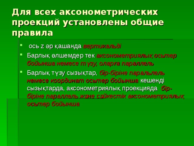 Для всех аксонометрических проекций установлены общие правила  ось z әр қашанда вертикальді Барлық өлшемдер тек аксонометриялық осьтер бойынша немесе түзу, оларға параллель Барлық түзу сызықтар, бір-біріне паральлель немесе координат осьтер бойынша кешенді сызықтарда, аксонометриялық проекцияда бір-біріне параллель және сәйкестік аксонометриялық осьтер бойынша 