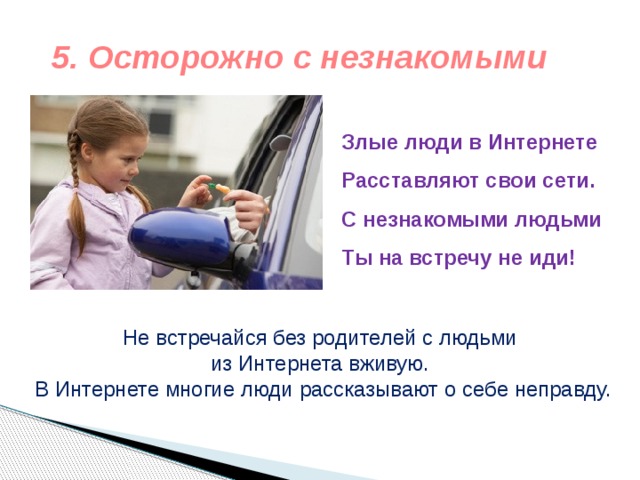 5. Осторожно с незнакомыми Злые люди в Интернете  Расставляют свои сети.  С незнакомыми людьми  Ты на встречу не иди!   Не встречайся без родителей с людьми из Интернета вживую. В Интернете многие люди рассказывают о себе неправду. 