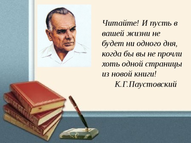 Читайте! И пусть в вашей жизни не будет ни одного дня, когда бы вы не прочли хоть одной страницы из новой книги!  К.Г.Паустовский 