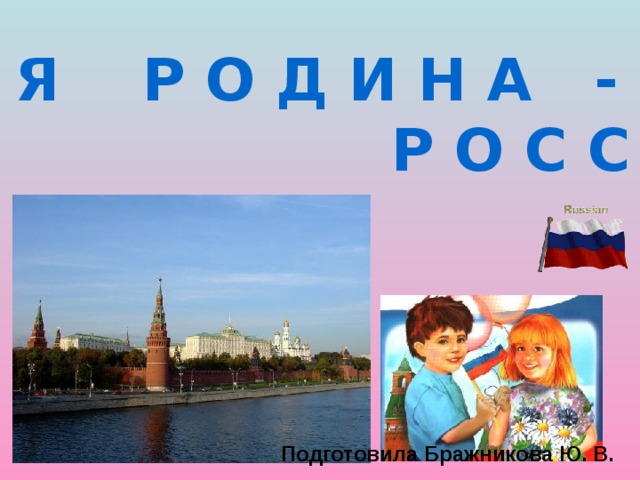 М О Я Р О Д И Н А -  Р О С С И Я Подготовила Бражникова Ю. В. 