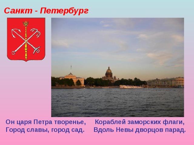 Санкт - Петербург Он царя Петра творенье, Кораблей заморских флаги,  Город славы, город сад. Вдоль Невы дворцов парад.  