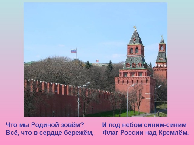 Что мы Родиной зовём? И под небом синим-синим Всё, что в сердце бережём, Флаг России над Кремлём.  