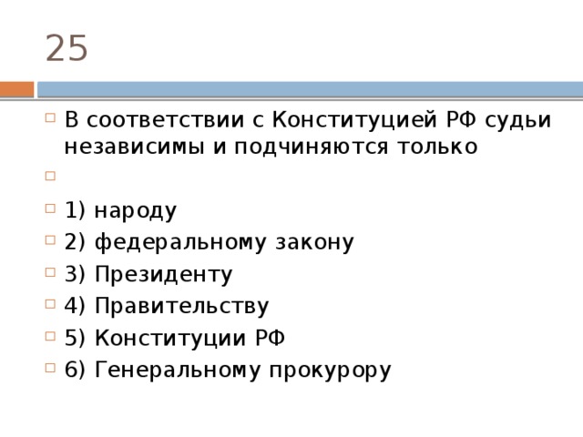 25 В со­от­вет­ствии с Кон­сти­ту­ци­ей РФ судьи не­за­ви­си­мы и под­чи­ня­ют­ся только   1) народу 2) федеральному закону 3) Президенту 4) Правительству 5) Конституции РФ 6) Генеральному прокурору 