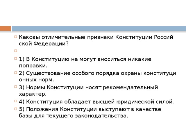 Каковы от­ли­чи­тель­ные при­зна­ки Кон­сти­ту­ции Рос­сий­ской Федерации?   1) В Кон­сти­ту­цию не могут вно­сить­ся ни­ка­кие поправки. 2) Существование осо­бо­го по­ряд­ка охра­ны кон­сти­ту­ци­он­ных норм. 3) Нормы Кон­сти­ту­ции носят ре­ко­мен­да­тель­ный характер. 4) Конституция об­ла­да­ет выс­шей юри­ди­че­ской силой. 5) Положения Кон­сти­ту­ции вы­сту­па­ют в ка­че­стве базы для те­ку­ще­го законодательства. 