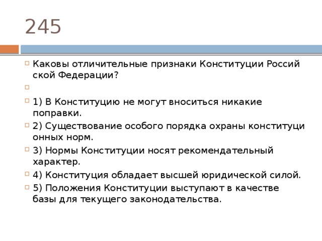 245 Каковы от­ли­чи­тель­ные при­зна­ки Кон­сти­ту­ции Рос­сий­ской Федерации?   1) В Кон­сти­ту­цию не могут вно­сить­ся ни­ка­кие поправки. 2) Существование осо­бо­го по­ряд­ка охра­ны кон­сти­ту­ци­он­ных норм. 3) Нормы Кон­сти­ту­ции носят ре­ко­мен­да­тель­ный характер. 4) Конституция об­ла­да­ет выс­шей юри­ди­че­ской силой. 5) Положения Кон­сти­ту­ции вы­сту­па­ют в ка­че­стве базы для те­ку­ще­го законодательства. 