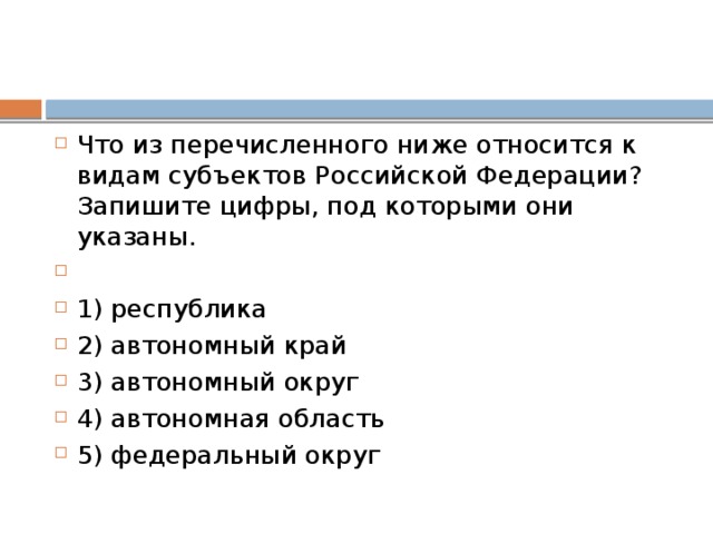 Что из пе­ре­чис­лен­но­го ниже от­но­сит­ся к видам субъ­ек­тов Рос­сий­ской Федерации? За­пи­ши­те цифры, под ко­то­ры­ми они указаны.   1) республика 2) ав­то­ном­ный край 3) ав­то­ном­ный округ 4) ав­то­ном­ная область 5) фе­де­раль­ный округ 