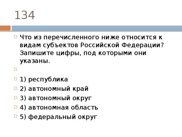 134 Что из пе­ре­чис­лен­но­го ниже от­но­сит­ся к видам субъ­ек­тов Рос­сий­ской Федерации? За­пи­ши­те цифры, под ко­то­ры­ми они указаны.   1) республика 2) ав­то­ном­ный край 3) ав­то­ном­ный округ 4) ав­то­ном­ная область 5) фе­де­раль­ный округ 