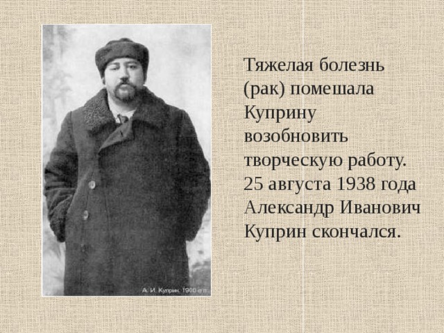 Тяжелая болезнь (рак) помешала Куприну возобновить творческую работу. 25 августа 1938 года Александр Иванович Куприн скончался. 