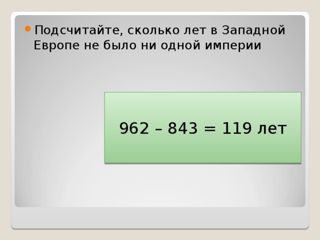 Подсчитайте, сколько лет в Западной Европе не было ни одной империи 962 – 843 = 119 лет 