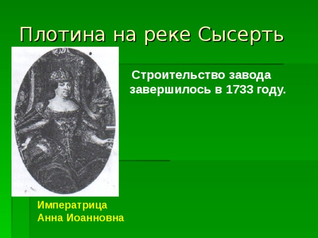 Плотина на реке Сысерть  Строительство завода завершилось в 1733 году.  Императрица Анна Иоанновна 