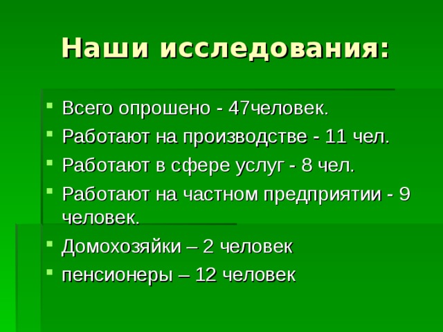 Наши исследования: Всего опрошено - 47человек. Работают на производстве - 11 чел. Работают в сфере услуг - 8 чел. Работают на частном предприятии - 9 человек. Домохозяйки – 2 человек пенсионеры – 12 человек 