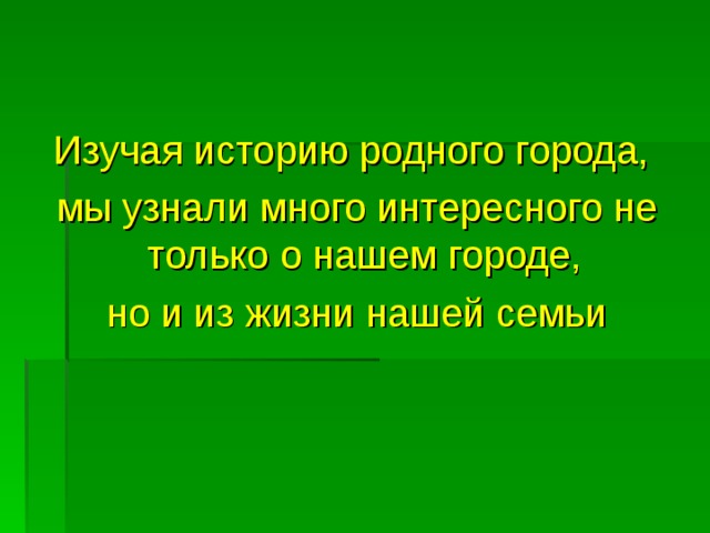 Изучая историю родного города, мы узнали много интересного не только о нашем городе, но и из жизни нашей семьи 