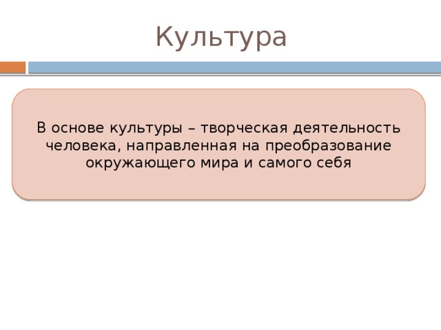 КУЛЬТУРА  ВОЗДЕЛЫВАНИЕ, ВОСПИТАНИЕ, ОБРАЗОВАНИЕ (ЛАТ.) 1) совокупность искусственных объектов, созданных человеком в процессе освоения и преобразования природы; 2)достижений человечества в социально-экономической, политической и духовной жизни; 3) степень развития какой-либо отрасли знания или деятельности; 4) характеристика отдельных исторических эпох, этносов или наций; 5) уровень развития человека как члена общества. 