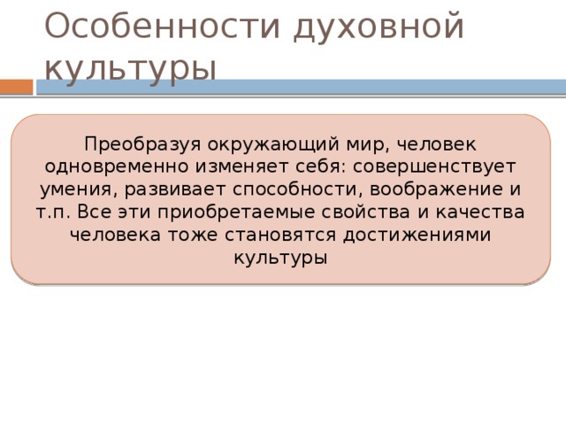 Особенности духовной культуры Особая долговечность духовных ценностей, в отличие от материальных Безграничность потребностей в получении новых знаний, эстетических переживаний от произведений искусства Разностороннее отражение особенностей личности творца в его произведениях Наличие многочисленных учреждений культуры (школ, библиотек, театров, музеев и т.д.) 