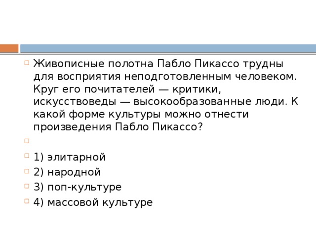 Среди населения государства А. популярны те произведения культуры, которые понятны и доступны всем возрастам, всем слоям населения вне зависимости от уровня образования. Хотя эти произведения не отличаются большой художественной ценностью, у них самая широкая аудитория. Назовите эту форму культуры.   1) элитарная 2) народная 3) доминирующая 4) массовая 