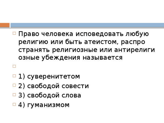Роль религии в России Конституция РФ (ст. 28) гарантирует каждому свободу совести , свободу вероисповедания. Человек имеет право исповедовать индивидуально или совместно с другими любую религию или не исповедовать никакой. Российская Федерация – светское государство . Никакая религия не может устанавливаться как государственная или обязательная. Религиозные объединения отделены от государства и равны перед законом. 